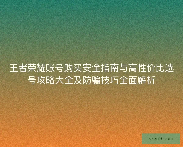 王者荣耀账号购买安全指南与高性价比选号攻略大全及防骗技巧全面解析