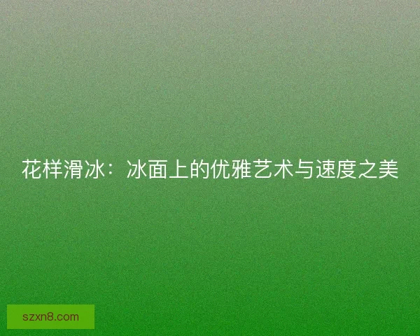 花样滑冰：冰面上的优雅艺术与速度之美