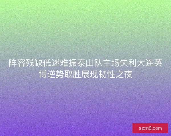 阵容残缺低迷难振泰山队主场失利大连英博逆势取胜展现韧性之夜