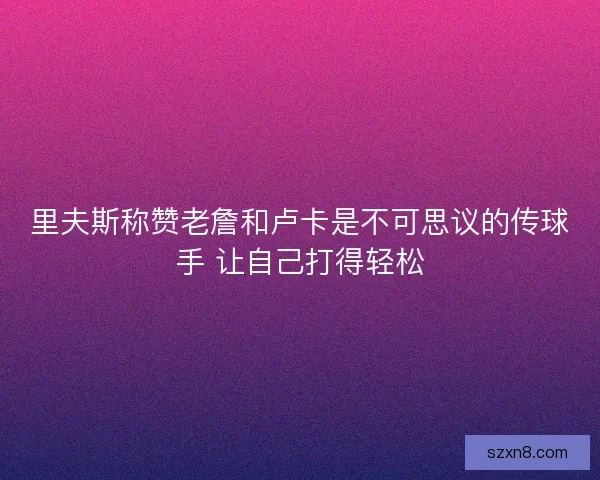 里夫斯称赞老詹和卢卡是不可思议的传球手 让自己打得轻松