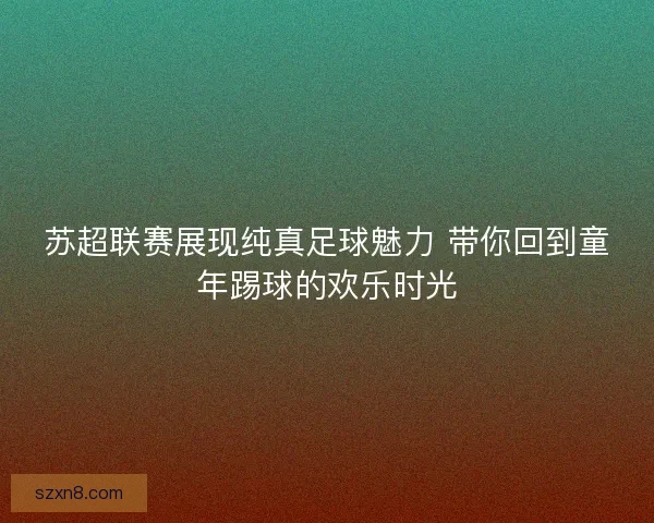 苏超联赛展现纯真足球魅力 带你回到童年踢球的欢乐时光