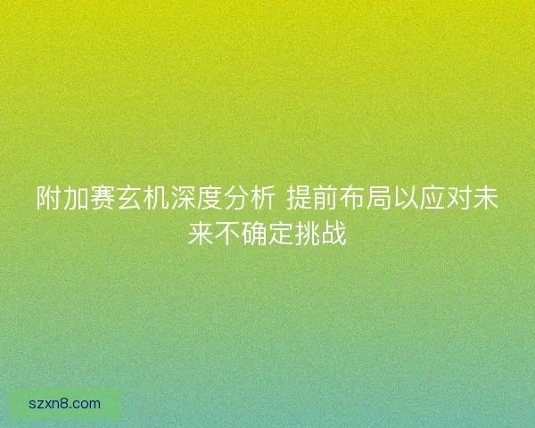 附加赛玄机深度分析 提前布局以应对未来不确定挑战