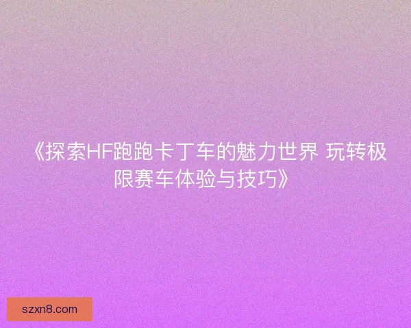 《探索HF跑跑卡丁车的魅力世界 玩转极限赛车体验与技巧》