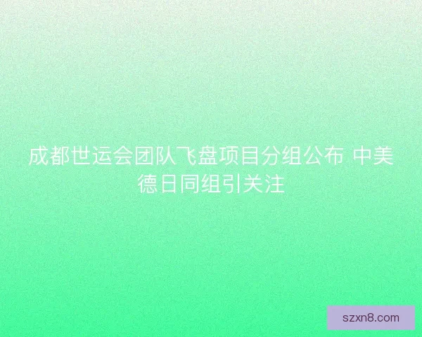 成都世运会团队飞盘项目分组公布 中美德日同组引关注