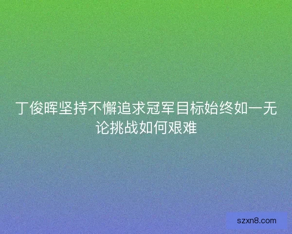 丁俊晖坚持不懈追求冠军目标始终如一无论挑战如何艰难